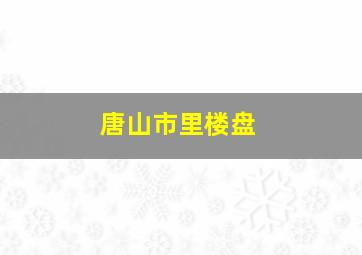 唐山市里楼盘