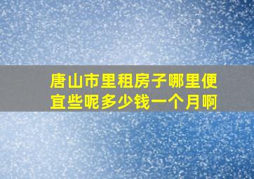 唐山市里租房子哪里便宜些呢多少钱一个月啊