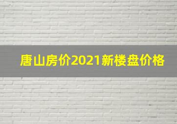 唐山房价2021新楼盘价格