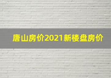 唐山房价2021新楼盘房价