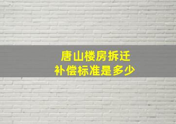 唐山楼房拆迁补偿标准是多少