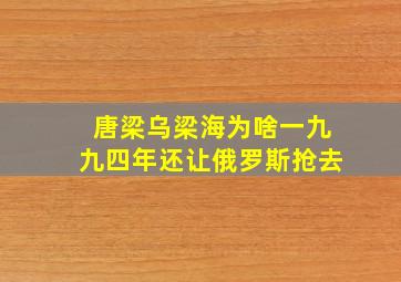 唐梁乌梁海为啥一九九四年还让俄罗斯抢去