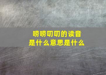 唠唠叨叨的读音是什么意思是什么