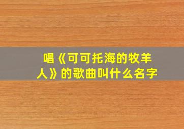 唱《可可托海的牧羊人》的歌曲叫什么名字