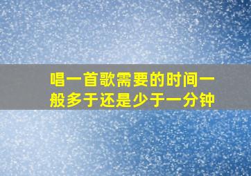 唱一首歌需要的时间一般多于还是少于一分钟