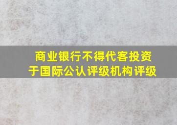 商业银行不得代客投资于国际公认评级机构评级