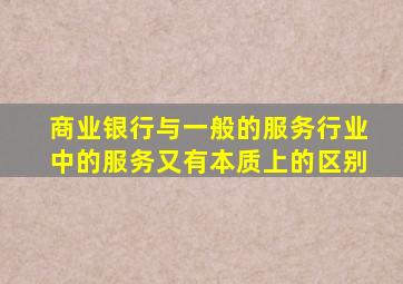 商业银行与一般的服务行业中的服务又有本质上的区别