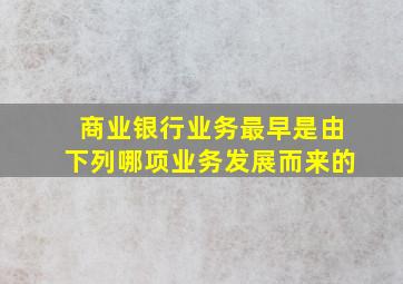 商业银行业务最早是由下列哪项业务发展而来的