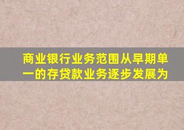 商业银行业务范围从早期单一的存贷款业务逐步发展为