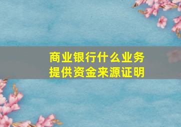 商业银行什么业务提供资金来源证明