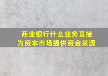 商业银行什么业务直接为资本市场提供资金来源