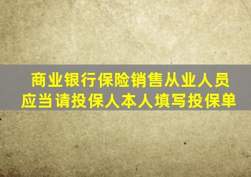 商业银行保险销售从业人员应当请投保人本人填写投保单