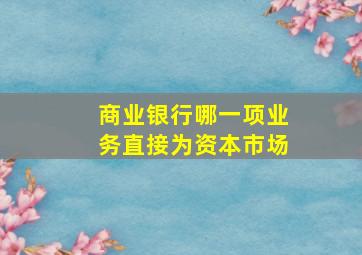 商业银行哪一项业务直接为资本市场