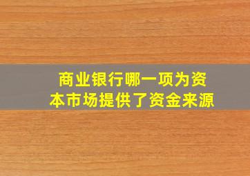 商业银行哪一项为资本市场提供了资金来源