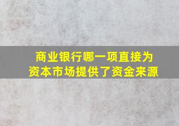 商业银行哪一项直接为资本市场提供了资金来源