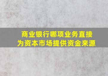 商业银行哪项业务直接为资本市场提供资金来源