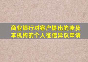 商业银行对客户提出的涉及本机构的个人征信异议申请