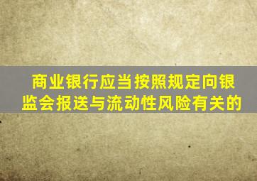 商业银行应当按照规定向银监会报送与流动性风险有关的