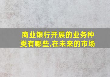 商业银行开展的业务种类有哪些,在未来的市场