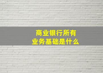 商业银行所有业务基础是什么