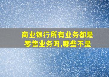 商业银行所有业务都是零售业务吗,哪些不是