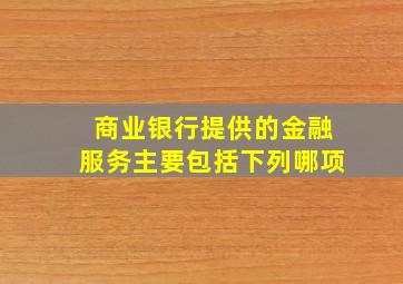 商业银行提供的金融服务主要包括下列哪项