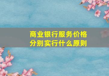 商业银行服务价格分别实行什么原则