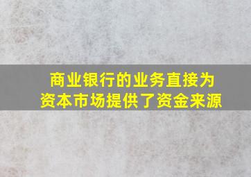 商业银行的业务直接为资本市场提供了资金来源