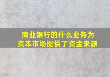 商业银行的什么业务为资本市场提供了资金来源