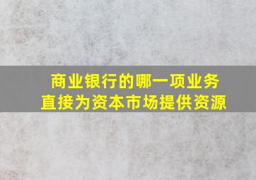 商业银行的哪一项业务直接为资本市场提供资源