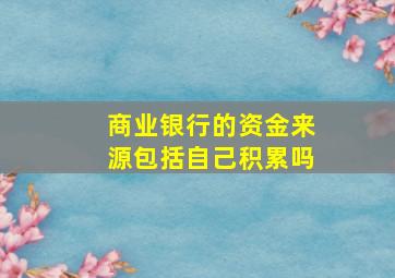 商业银行的资金来源包括自己积累吗