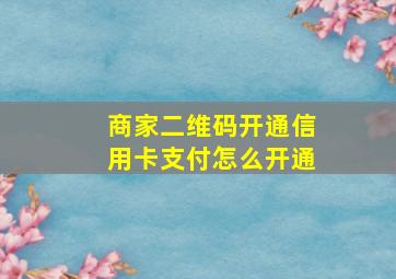 商家二维码开通信用卡支付怎么开通