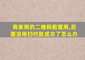 商家用的二维码前面用,后面没用扫付款成功了怎么办