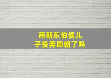 商朝东伯侯儿子投奔周朝了吗