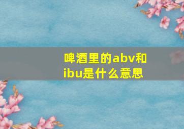 啤酒里的abv和ibu是什么意思