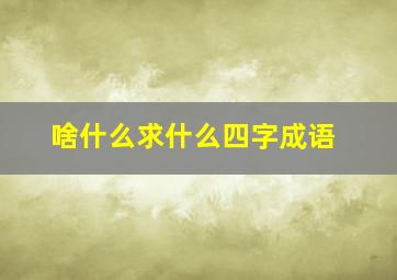 啥什么求什么四字成语