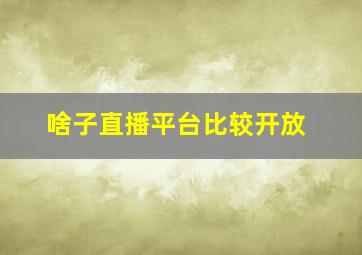 啥子直播平台比较开放