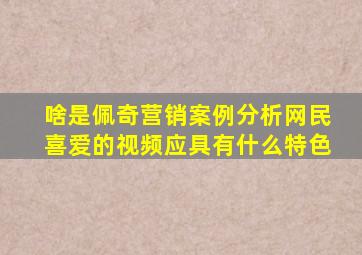 啥是佩奇营销案例分析网民喜爱的视频应具有什么特色