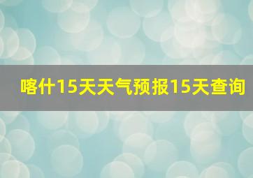 喀什15天天气预报15天查询