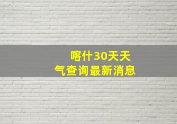 喀什30天天气查询最新消息