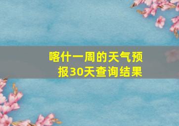 喀什一周的天气预报30天查询结果