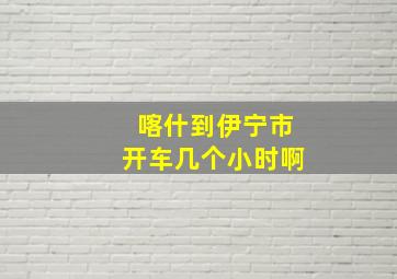 喀什到伊宁市开车几个小时啊