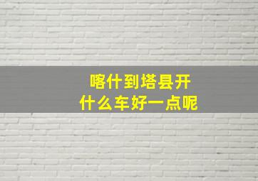 喀什到塔县开什么车好一点呢