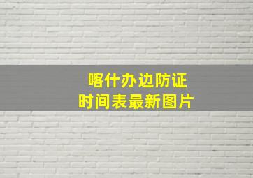 喀什办边防证时间表最新图片