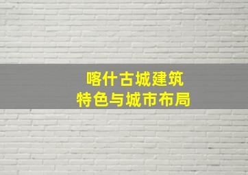 喀什古城建筑特色与城市布局