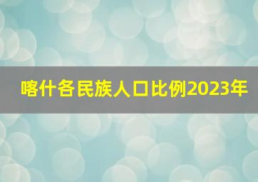 喀什各民族人口比例2023年