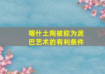 喀什土陶被称为泥巴艺术的有利条件