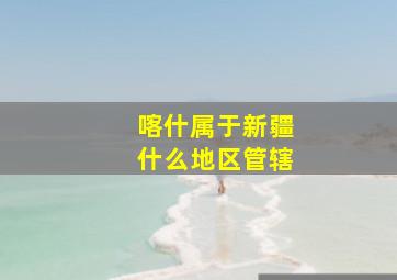 喀什属于新疆什么地区管辖