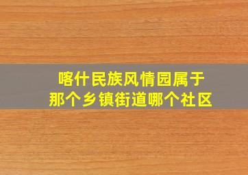 喀什民族风情园属于那个乡镇街道哪个社区