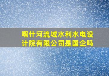 喀什河流域水利水电设计院有限公司是国企吗